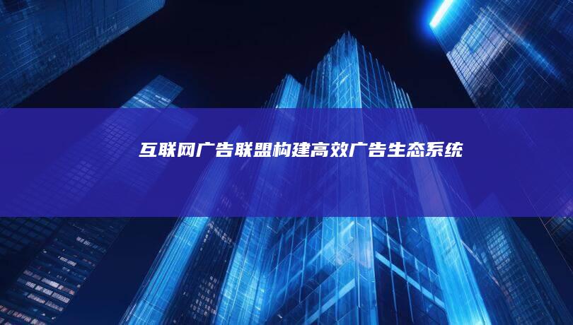 互联网广告联盟：构建高效广告生态系统